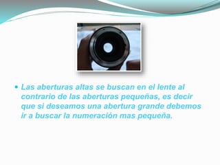  Las aberturas altas se buscan en el lente al
contrario de las aberturas pequeñas, es decir
que si deseamos una abertura grande debemos
ir a buscar la numeración mas pequeña.
 