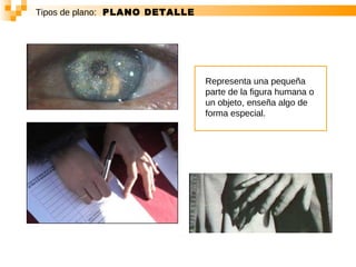 Tipos de plano:   PLANO DETALLE Representa una pequeña parte de la figura humana o un objeto, enseña algo de forma especial.  