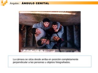 Ángulos :   ÁNGULO CENITAL La cámara se sitúa desde arriba en posición completamente perpendicular a las personas u objetos fotografiados. 