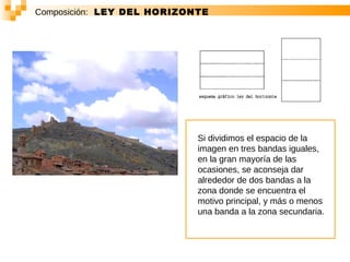 Composición:   LEY DEL HORIZONTE Si dividimos el espacio de la imagen en tres bandas iguales, en la gran mayoría de las ocasiones, se aconseja dar alrededor de dos bandas a la zona donde se encuentra el motivo principal, y más o menos una banda a la zona secundaria.  