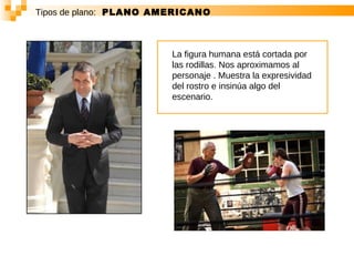 Tipos de plano:   PLANO AMERICANO La figura humana está cortada por las rodillas. Nos aproximamos al personaje . Muestra la expresividad del rostro e insinúa algo del escenario.   