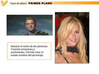 Tipos de plano:   PRIMER PLANO Muestra el rostro de las personas. Trasmite emociones y sentimientos. Permite intuir el estado emotivo del personaje.  