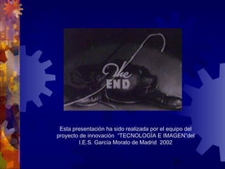 25
Esta presentación ha sido realizada por el equipo del
proyecto de innovación “TECNOLOGÍA E IMAGEN”del
I.E.S. García Morato de Madrid 2002
 