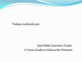           Trabajo realizado por:                                            José Pablo Guerrero Tirado                          1º Curso Grado en Educación Primaria