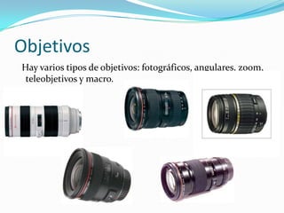 Objetivos  Hay varios tipos de objetivos: fotográficos, angulares, zoom, teleobjetivos y macro.