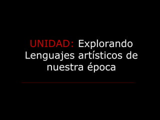 UNIDAD:  Explorando Lenguajes artísticos de nuestra época 