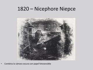 1820 – Nicephore Niepce




•   Combina la cámara oscura con papel fotosensible
 