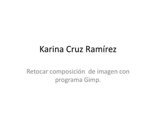 Karina Cruz Ramírez

Retocar composición de imagen con
          programa Gimp.
 