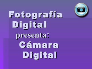 Fotografía   Digital    presenta:     Cámara    Digital 