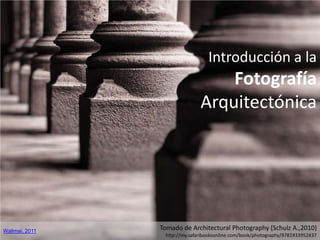 Introducción a la
                                   Fotografía
                               Arquitectónica




Walimai, 2011
                Tomado de Architectural Photography (Schulz A.,2010)
                 http://my.safaribooksonline.com/book/photography/9781933952437
 
