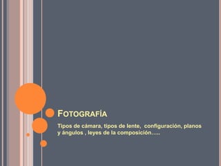 FOTOGRAFÍA
Tipos de cámara, tipos de lente, configuración, planos
y ángulos , leyes de la composición…..
 
