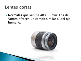    Normales que van de 40 a 55mm. Los de
    50mm ofrecen un campo similar al del ojo
    humano.
 