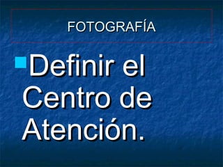 FOTOGRAFÍA

Definir

el
Centro de
Atención.

 