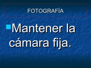 FOTOGRAFÍA

Mantener

la
cámara fija.

 