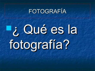 FOTOGRAFÍA

¿

Qué es la
fotografía?

 