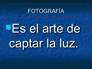 FOTOGRAFÍA

Es

el arte de
captar la luz.

 