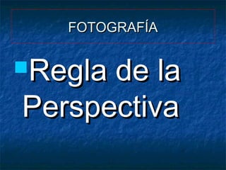 FOTOGRAFÍA

Regla

de la
Perspectiva

 