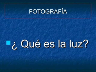 FOTOGRAFÍA

¿

Qué es la luz?

 