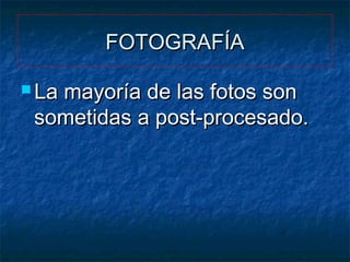 FOTOGRAFÍA
 La

mayoría de las fotos son
sometidas a post-procesado.

 