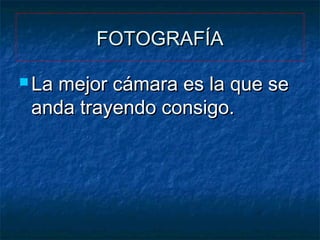 FOTOGRAFÍA
 La

mejor cámara es la que se
anda trayendo consigo.

 
