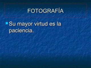 FOTOGRAFÍA
 Su

mayor virtud es la
paciencia.

 