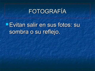 FOTOGRAFÍA
 Evitan

salir en sus fotos: su
sombra o su reflejo.

 