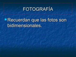 FOTOGRAFÍA
 Recuerdan

que las fotos son
bidimensionales.

 