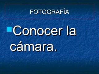 FOTOGRAFÍA

Conocer

cámara.

la

 