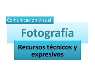 Comunicación Visual 
Fotografía 
Recursos técnicos y 
expresivos 
 