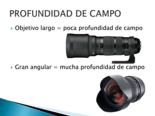  Objetivo largo = poca profundidad de campo
 Gran angular = mucha profundidad de campo
 
