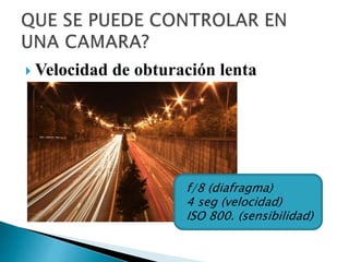  Velocidad de obturación lenta
f/8 (diafragma)
4 seg (velocidad)
ISO 800. (sensibilidad)
 