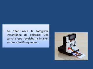 • En 1948 nace la fotografía
instantánea de Polaroid: una
cámara que revelaba la imagen
en tan solo 60 segundos.
 