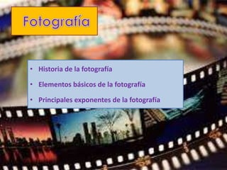 • Historia de la fotografía
• Elementos básicos de la fotografía
• Principales exponentes de la fotografía
 