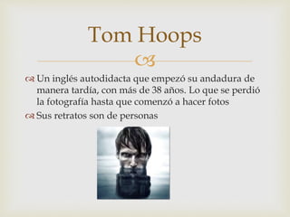 
 Un inglés autodidacta que empezó su andadura de
manera tardía, con más de 38 años. Lo que se perdió
la fotografía hasta que comenzó a hacer fotos
 Sus retratos son de personas
Tom Hoops
 