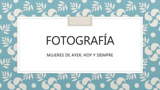 FOTOGRAFÍA
MUJERES DE AYER, HOY Y SIEMPRE
 