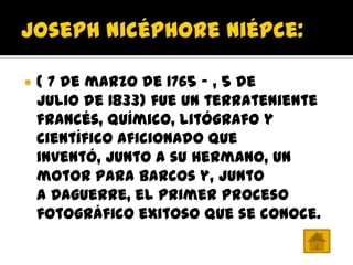    ( 7 de marzo de 1765 - , 5 de
    julio de 1833) fue un terrateniente
    francés, químico, litógrafo y
    científico aficionado que
    inventó, junto a su hermano, un
    motor para barcos y, junto
    a Daguerre, el primer proceso
    fotográfico exitoso que se conoce.
 