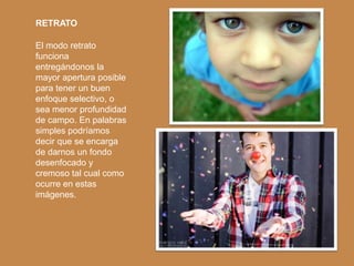 RETRATO

El modo retrato
funciona
entregándonos la
mayor apertura posible
para tener un buen
enfoque selectivo, o
sea menor profundidad
de campo. En palabras
simples podríamos
decir que se encarga
de darnos un fondo
desenfocado y
cremoso tal cual como
ocurre en estas
imágenes.
 