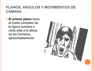 PLANOS, ANGULOS Y MOVIMIENTOS DE
CÁMARA

   El primer plano toma
    el rostro completo de
    la figura humana o
    corta ésta a la altura
    de los hombros,
    aproximadamente
 