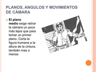 PLANOS, ANGULOS Y MOVIMIENTOS
DE CÁMARA
   El plano
    medio exige retirar
    la cámara un poco
    más lejos que para
    tomar un primer
    plano. Corta la
    figura humana a la
    altura de la cintura,
    también mas o
    menos
 