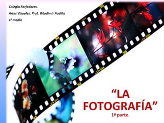 Colegio Forjadores.
Artes Visuales. Prof. Wladimir Padilla
4° medio




                                             “LA
                                         FOTOGRAFÍA”
                                             1ª parte.
 