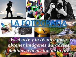 LA FOTOGRAFIA
 Es el arte y la técnica para
obtener imágenes duraderas
debidas a la acción de la luz
 