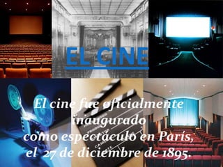 EL CINE
  El cine fue oficialmente
        inaugurado
como espectáculo en París,
el 27 de diciembre de 1895.
 