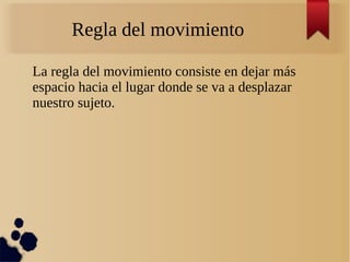 Regla del movimiento
La regla del movimiento consiste en dejar más
espacio hacia el lugar donde se va a desplazar
nuestro sujeto.
 
