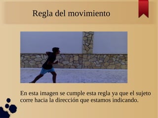 Regla del movimiento
En esta imagen se cumple esta regla ya que el sujeto
corre hacia la dirección que estamos indicando.
 
