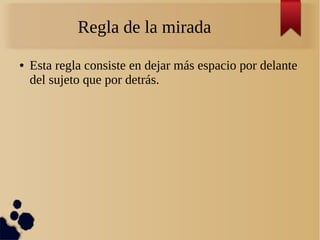 Regla de la mirada
● Esta regla consiste en dejar más espacio por delante
del sujeto que por detrás.
 