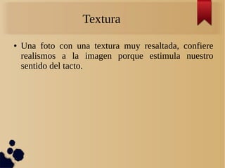 Textura
● Una foto con una textura muy resaltada, confiere
realismos a la imagen porque estimula nuestro
sentido del tacto.
 