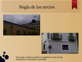 Regla de los tercios
Esta regla consiste en dividir la imágenes en tres tercios
imaginarios, horizontales y verticales
 