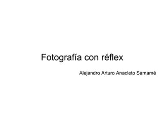 Fotografía con réflex
Alejandro Arturo Anacleto Samamé
 