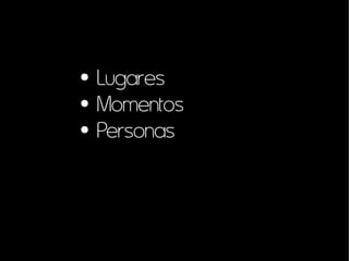 ● Lugares
● Momentos
● Personas
 