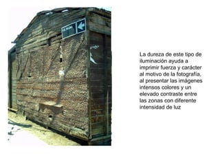 La dureza de este tipo de iluminación ayuda a imprimir fuerza y carácter al motivo de la fotografía, al presentar las imágenes intensos colores y un elevado contraste entre las zonas con diferente intensidad de luz  